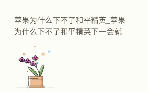 蘋果為什么下不了和平精英_蘋果為什么下不了和平精英下一會就取消了