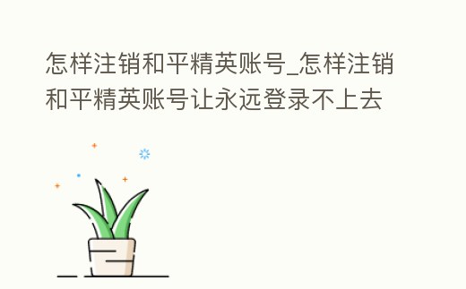 怎樣注銷和平精英賬號_怎樣注銷和平精英賬號讓永遠登錄不上去