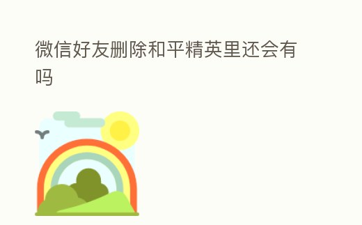 微信好友刪除和平精英里還會有嗎