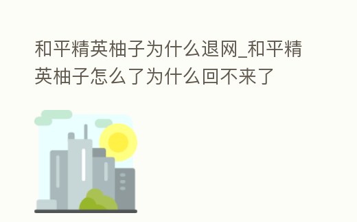 和平精英柚子為什么退網_和平精英柚子怎么了為什么回不來了