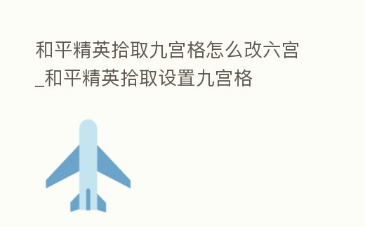 和平精英拾取九宮格怎么改六宮_和平精英拾取設(shè)置九宮格