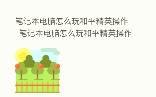 筆記本電腦怎么玩和平精英操作_筆記本電腦怎么玩和平精英操作按鍵