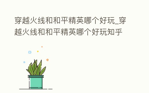 穿越火線和和平精英哪個好玩_穿越火線和和平精英哪個好玩知乎