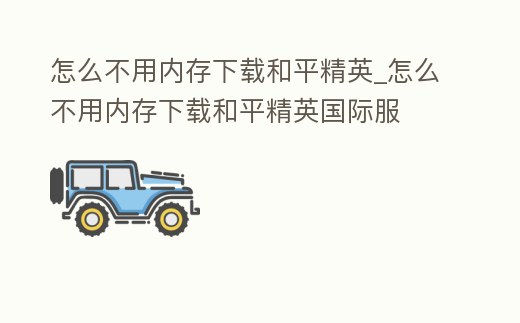 怎么不用內存下載和平精英_怎么不用內存下載和平精英國際服