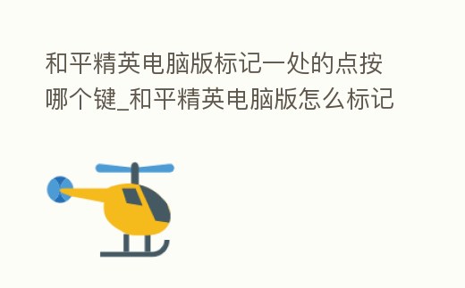 和平精英電腦版標記一處的點按哪個鍵_和平精英電腦版怎么標記