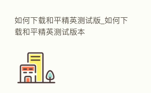 如何下載和平精英測試版_如何下載和平精英測試版本