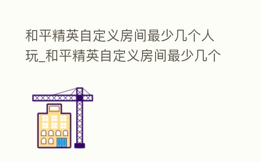 和平精英自定義房間最少幾個(gè)人玩_和平精英自定義房間最少幾個(gè)人開