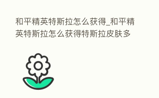 和平精英特斯拉怎么獲得_和平精英特斯拉怎么獲得特斯拉皮膚多少錢