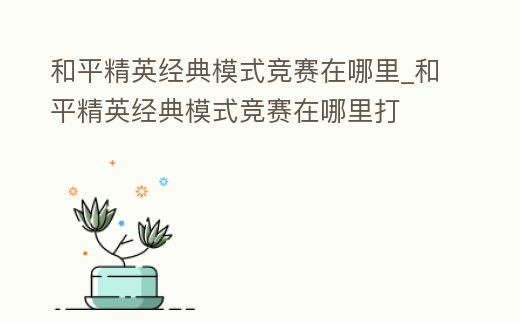 和平精英經典模式競賽在哪里_和平精英經典模式競賽在哪里打