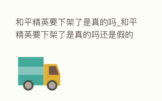 和平精英要下架了是真的嗎_和平精英要下架了是真的嗎還是假的