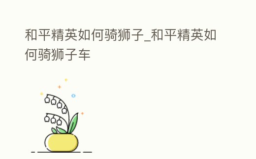 和平精英如何騎獅子_和平精英如何騎獅子車