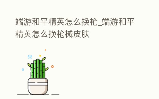 端游和平精英怎么換槍_端游和平精英怎么換槍械皮膚