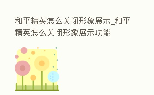 和平精英怎么關閉形象展示_和平精英怎么關閉形象展示功能