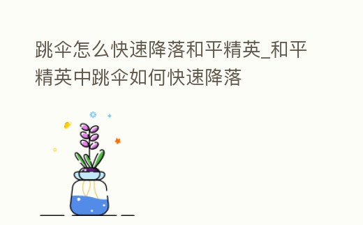 跳傘怎么快速降落和平精英_和平精英中跳傘如何快速降落