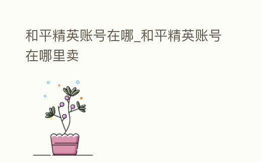 和平精英賬號在哪_和平精英賬號在哪里賣