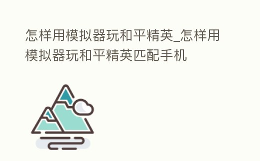 怎樣用模擬器玩和平精英_怎樣用模擬器玩和平精英匹配手機(jī)