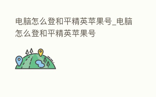 電腦怎么登和平精英蘋果號_電腦怎么登和平精英蘋果號