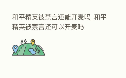 和平精英被禁言還能開麥嗎_和平精英被禁言還可以開麥嗎