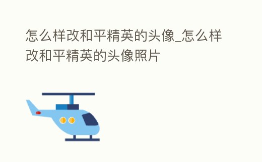 怎么樣改和平精英的頭像_怎么樣改和平精英的頭像照片