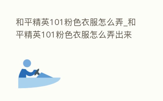 和平精英101粉色衣服怎么弄_和平精英101粉色衣服怎么弄出來