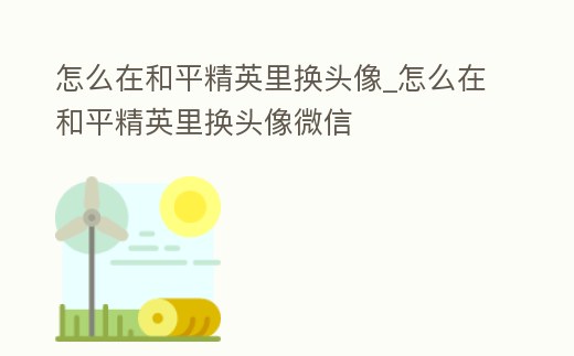 怎么在和平精英里換頭像_怎么在和平精英里換頭像微信
