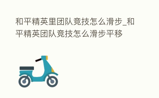 和平精英里團隊競技怎么滑步_和平精英團隊競技怎么滑步平移