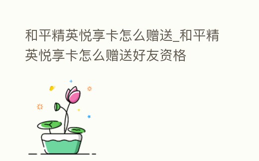 和平精英悅享卡怎么贈送_和平精英悅享卡怎么贈送好友資格