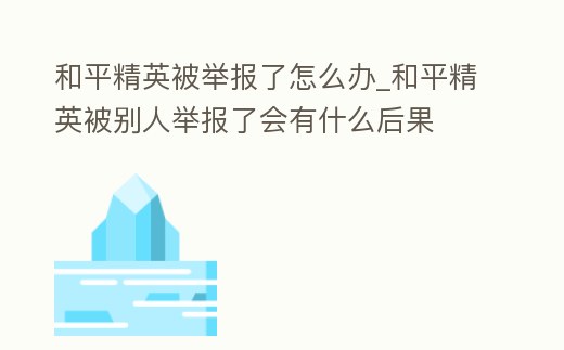 和平精英被舉報了怎么辦_和平精英被別人舉報了會有什么后果