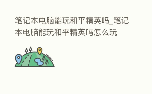 筆記本電腦能玩和平精英嗎_筆記本電腦能玩和平精英嗎怎么玩