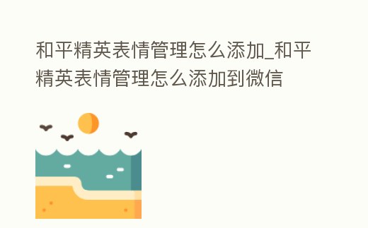 和平精英表情管理怎么添加_和平精英表情管理怎么添加到微信