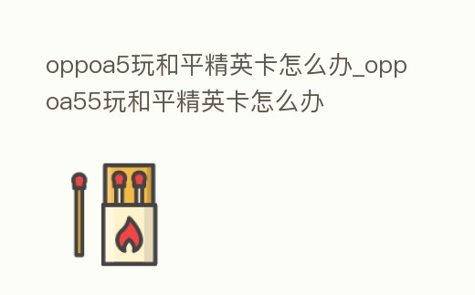 oppoa5玩和平精英卡怎么辦_oppoa55玩和平精英卡怎么辦