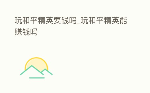 玩和平精英要錢嗎_玩和平精英能賺錢嗎