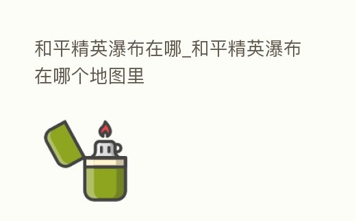 和平精英瀑布在哪_和平精英瀑布在哪個(gè)地圖里
