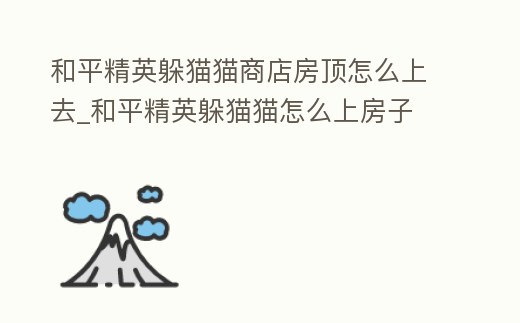 和平精英躲貓貓商店房頂怎么上去_和平精英躲貓貓怎么上房子