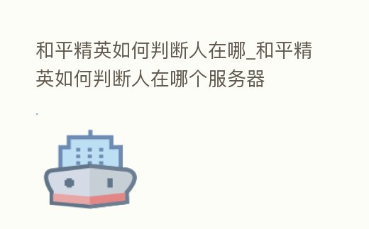 和平精英如何判斷人在哪_和平精英如何判斷人在哪個服務器
