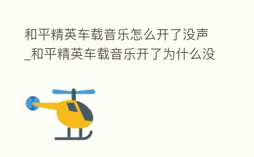 和平精英車載音樂怎么開了沒聲_和平精英車載音樂開了為什么沒聲音