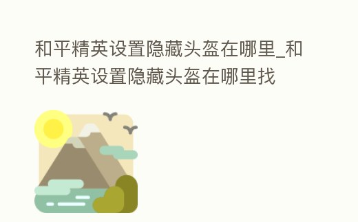 和平精英設置隱藏頭盔在哪里_和平精英設置隱藏頭盔在哪里找