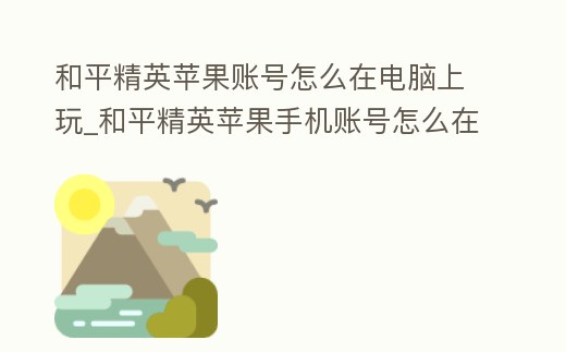 和平精英蘋果賬號怎么在電腦上玩_和平精英蘋果手機賬號怎么在電腦上玩