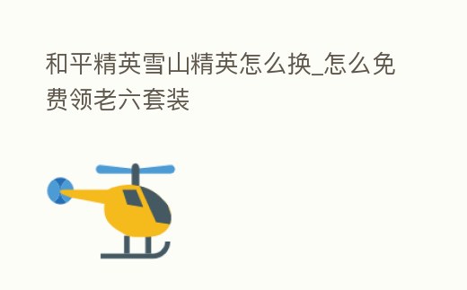 和平精英雪山精英怎么換_怎么免費領老六套裝