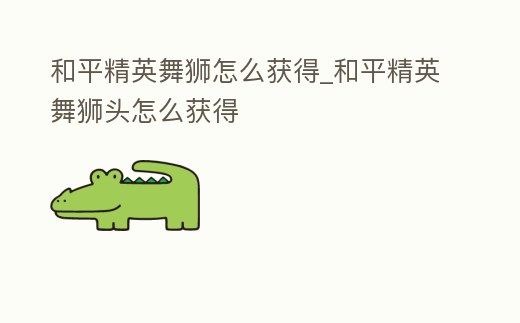 和平精英舞獅怎么獲得_和平精英舞獅頭怎么獲得