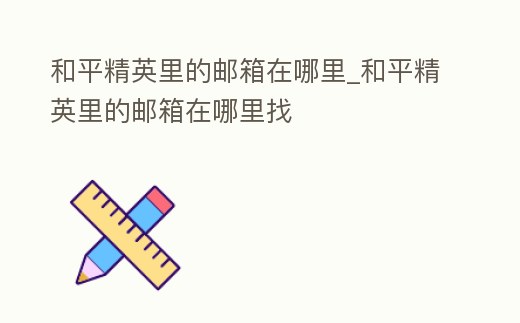 和平精英里的郵箱在哪里_和平精英里的郵箱在哪里找