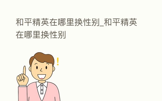 和平精英在哪里換性別_和平精英在哪里換性別