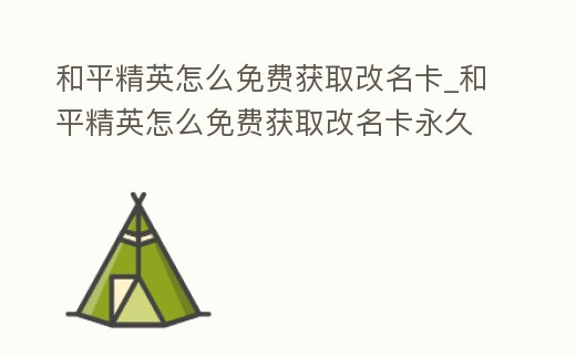 和平精英怎么免費獲取改名卡_和平精英怎么免費獲取改名卡永久