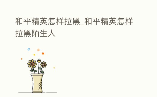 和平精英怎樣拉黑_和平精英怎樣拉黑陌生人