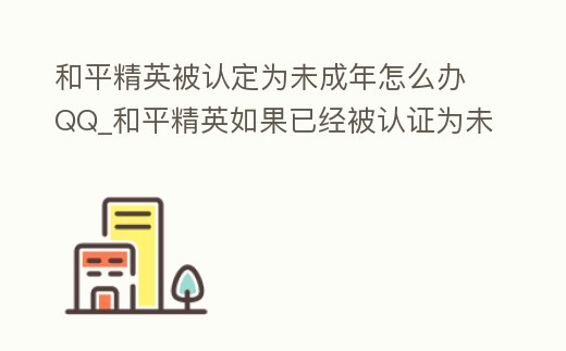 和平精英被認定為未成年怎么辦QQ_和平精英如果已經被認證為未成年該怎么辦