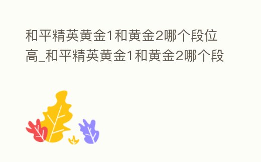 和平精英黃金1和黃金2哪個段位高_和平精英黃金1和黃金2哪個段位高