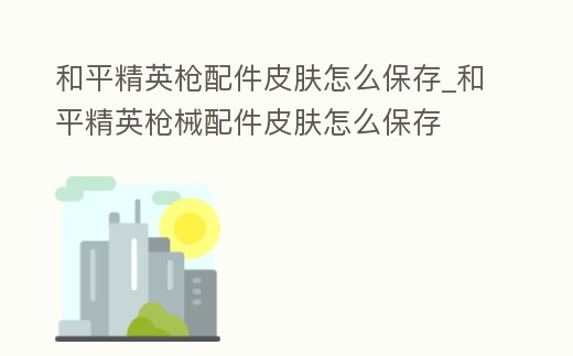 和平精英槍配件皮膚怎么保存_和平精英槍械配件皮膚怎么保存