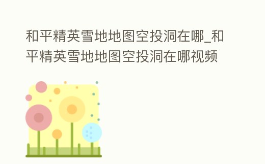 和平精英雪地地圖空投洞在哪_和平精英雪地地圖空投洞在哪視頻