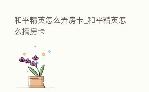 和平精英怎么弄房卡_和平精英怎么搞房卡