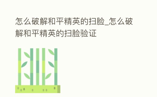 怎么破解和平精英的掃臉_怎么破解和平精英的掃臉驗證